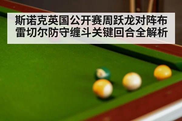 斯诺克英国公开赛周跃龙对阵布雷切尔防守缠斗关键回合全解析
