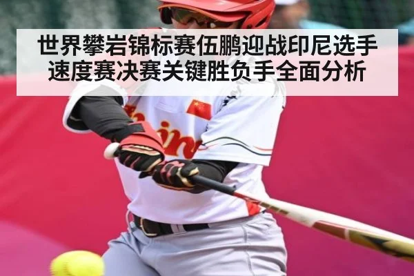 世界攀岩锦标赛伍鹏迎战印尼选手速度赛决赛关键胜负手全面分析