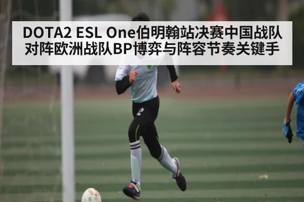 DOTA2 ESL One伯明翰站决赛中国战队对阵欧洲战队BP博弈与阵容节奏关键手